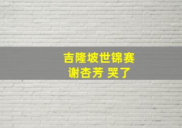 吉隆坡世锦赛 谢杏芳 哭了